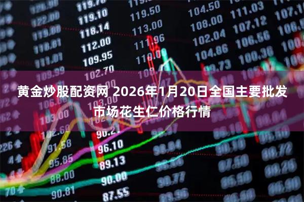 黄金炒股配资网 2026年1月20日全国主要批发市场花生仁价格行情
