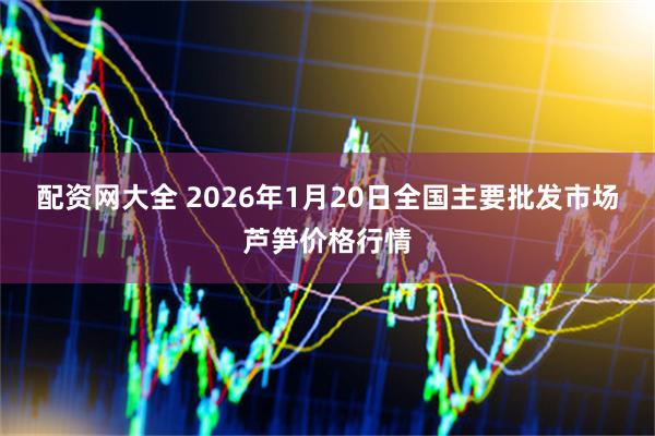 配资网大全 2026年1月20日全国主要批发市场芦笋价格行情