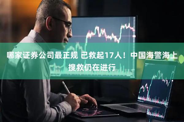 哪家证券公司最正规 已救起17人！中国海警海上搜救仍在进行