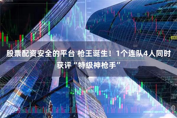 股票配资安全的平台 枪王诞生！1个连队4人同时获评“特级神枪手”