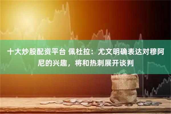 十大炒股配资平台 佩杜拉：尤文明确表达对穆阿尼的兴趣，将和热刺展开谈判