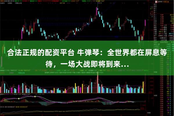 合法正规的配资平台 牛弹琴：全世界都在屏息等待，一场大战即将到来…