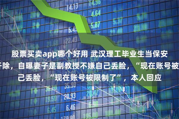 股票买卖app哪个好用 武汉理工毕业生当保安被母校约谈！已被开除，自曝妻子是副教授不嫌自己丢脸，“现在账号被限制了”，本人回应