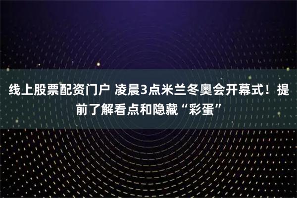 线上股票配资门户 凌晨3点米兰冬奥会开幕式！提前了解看点和隐藏“彩蛋”