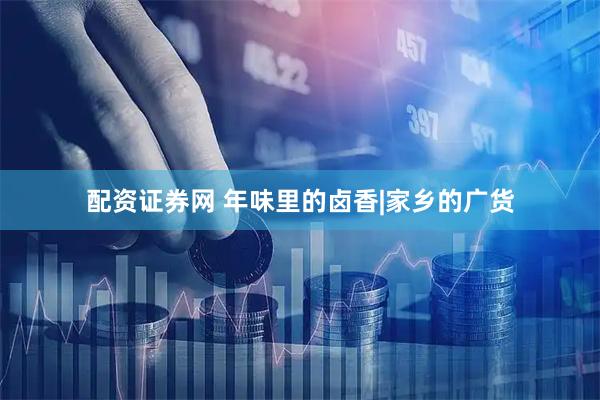 配资证券网 年味里的卤香|家乡的广货