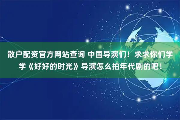 散户配资官方网站查询 中国导演们！求求你们学学《好好的时光》导演怎么拍年代剧的吧！