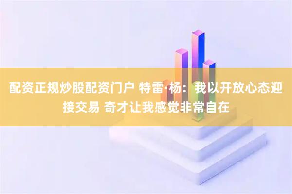 配资正规炒股配资门户 特雷·杨：我以开放心态迎接交易 奇才让我感觉非常自在