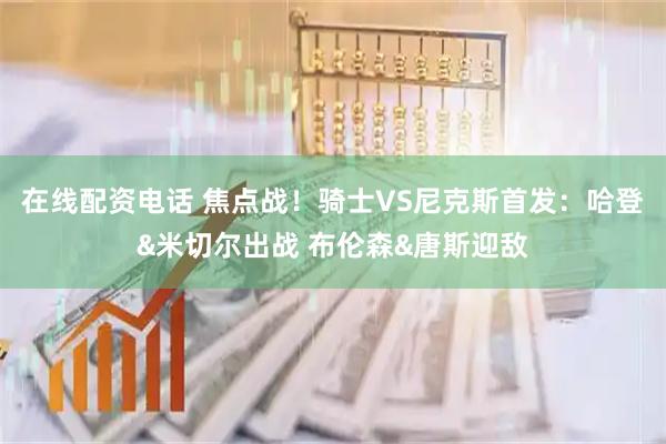 在线配资电话 焦点战！骑士VS尼克斯首发：哈登&米切尔出战 布伦森&唐斯迎敌