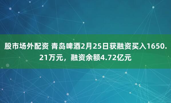 股市场外配资 青岛啤酒2月25日获融资买入1650.21万元，融资余额4.72亿元