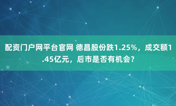 配资门户网平台官网 德昌股份跌1.25%，成交额1.45亿元，后市是否有机会？