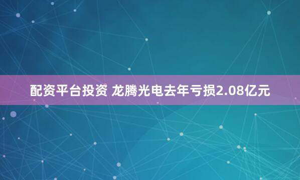 配资平台投资 龙腾光电去年亏损2.08亿元