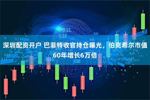 深圳配资开户 巴菲特收官持仓曝光，伯克希尔市值60年增长6万倍