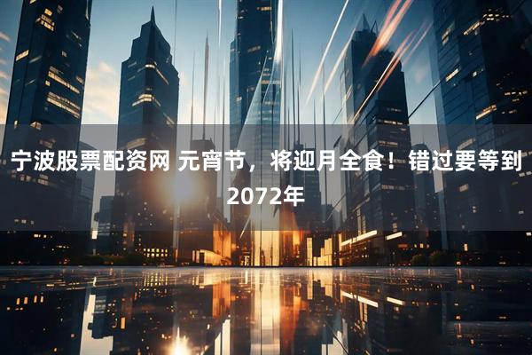 宁波股票配资网 元宵节，将迎月全食！错过要等到2072年