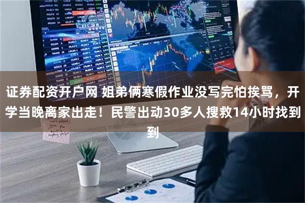证券配资开户网 姐弟俩寒假作业没写完怕挨骂，开学当晚离家出走！民警出动30多人搜救14小时找到