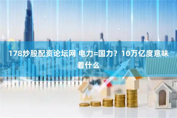 178炒股配资论坛网 电力=国力？10万亿度意味着什么