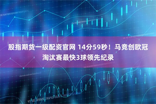股指期货一级配资官网 14分59秒！马竞创欧冠淘汰赛最快3球领先纪录