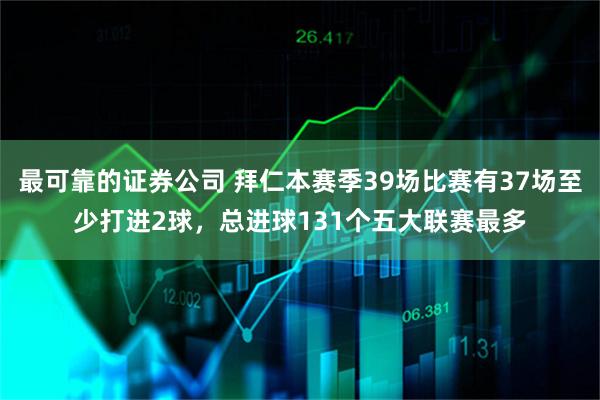 最可靠的证券公司 拜仁本赛季39场比赛有37场至少打进2球，总进球131个五大联赛最多