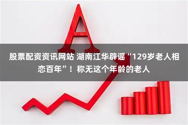 股票配资资讯网站 湖南江华辟谣“129岁老人相恋百年”！称无这个年龄的老人