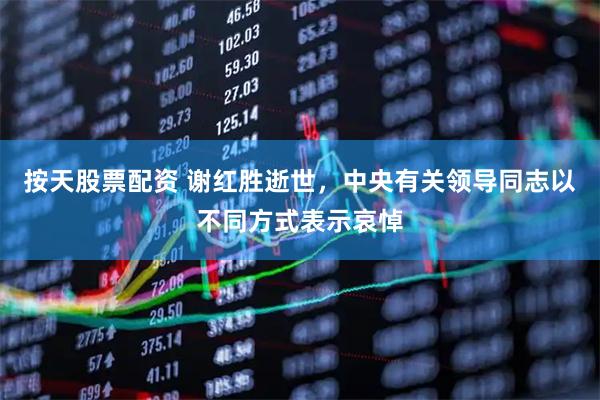 按天股票配资 谢红胜逝世，中央有关领导同志以不同方式表示哀悼
