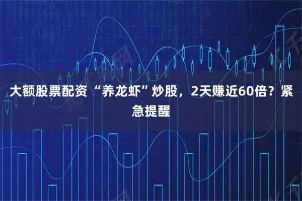大额股票配资 “养龙虾”炒股，2天赚近60倍？紧急提醒