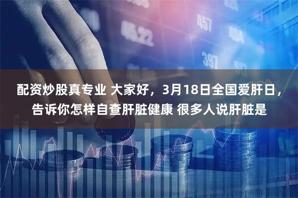 配资炒股真专业 大家好，3月18日全国爱肝日，告诉你怎样自查肝脏健康 很多人说肝脏是