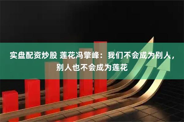 实盘配资炒股 莲花冯擎峰：我们不会成为别人，别人也不会成为莲花