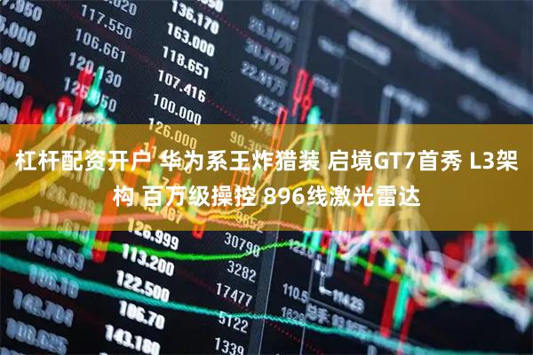 杠杆配资开户 华为系王炸猎装 启境GT7首秀 L3架构 百万级操控 896线激光雷达