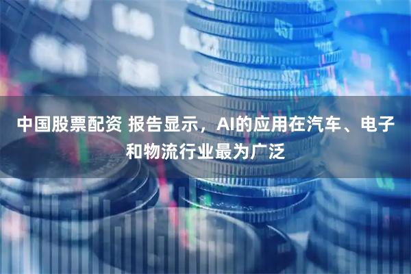 中国股票配资 报告显示，AI的应用在汽车、电子和物流行业最为广泛