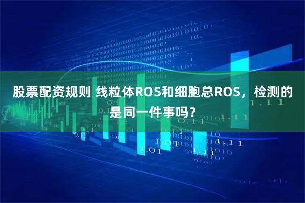 股票配资规则 线粒体ROS和细胞总ROS，检测的是同一件事吗？