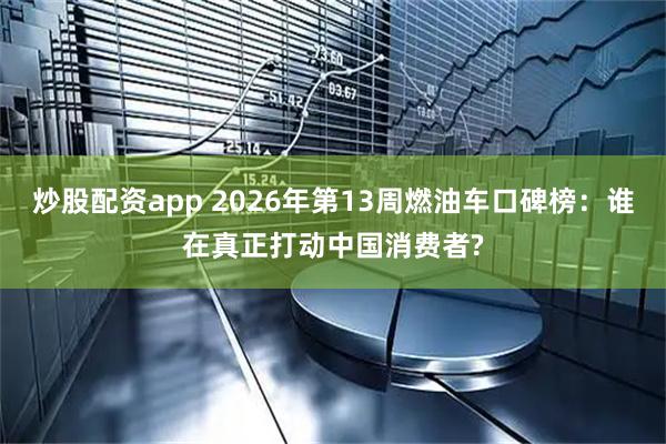 炒股配资app 2026年第13周燃油车口碑榜：谁在真正打动中国消费者?