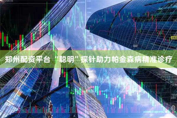 郑州配资平台 “聪明”探针助力帕金森病精准诊疗