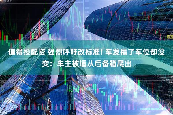 值得投配资 强烈呼吁改标准! 车发福了车位却没变：车主被逼从后备箱爬出