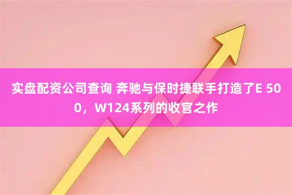 实盘配资公司查询 奔驰与保时捷联手打造了E 500，W124系列的收官之作