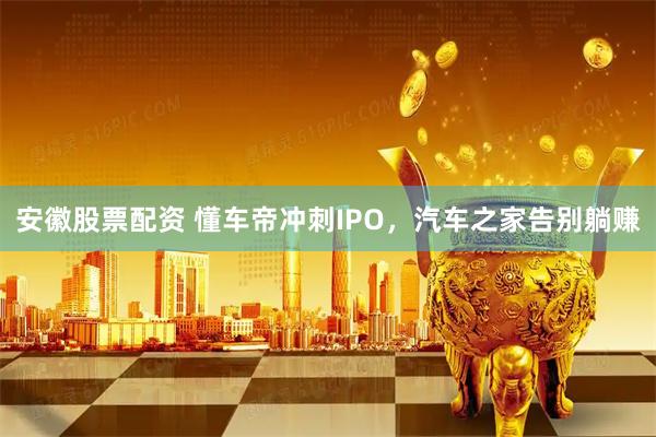 安徽股票配资 懂车帝冲刺IPO，汽车之家告别躺赚