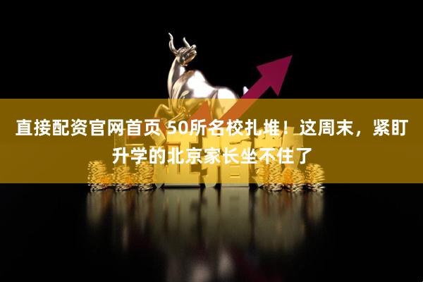直接配资官网首页 50所名校扎堆！这周末，紧盯升学的北京家长坐不住了