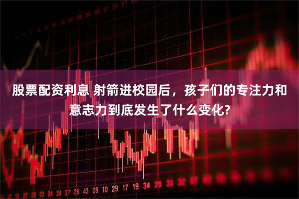 股票配资利息 射箭进校园后，孩子们的专注力和意志力到底发生了什么变化?