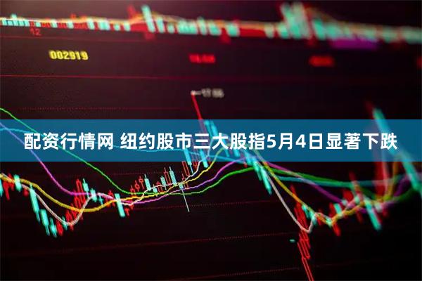 配资行情网 纽约股市三大股指5月4日显著下跌