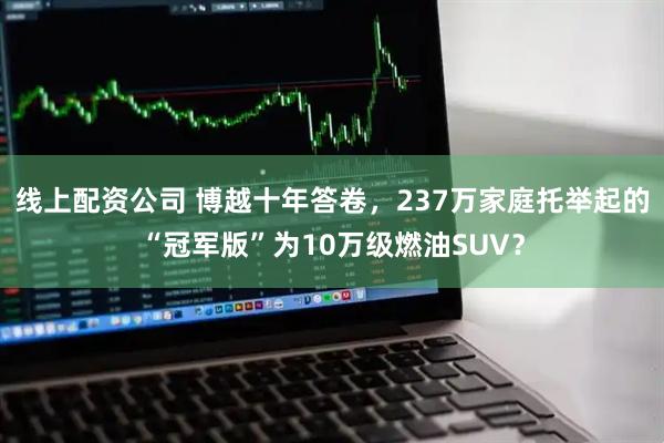 线上配资公司 博越十年答卷，237万家庭托举起的“冠军版”为10万级燃油SUV？