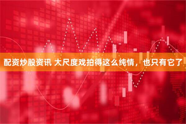 配资炒股资讯 大尺度戏拍得这么纯情，也只有它了