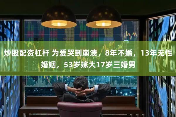 炒股配资杠杆 为爱哭到崩溃，8年不婚，13年无性婚姻，53岁嫁大17岁三婚男