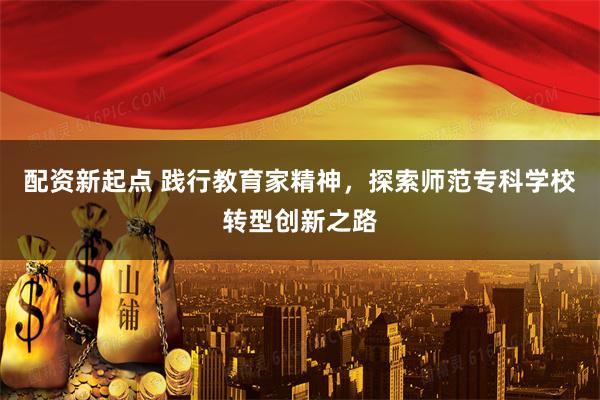 配资新起点 践行教育家精神，探索师范专科学校转型创新之路