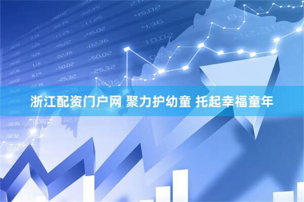 浙江配资门户网 聚力护幼童 托起幸福童年
