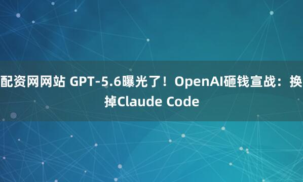 配资网网站 GPT-5.6曝光了！OpenAI砸钱宣战：换掉Claude Code