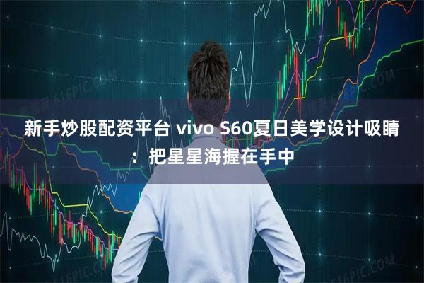 新手炒股配资平台 vivo S60夏日美学设计吸睛：把星星海握在手中