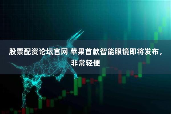 股票配资论坛官网 苹果首款智能眼镜即将发布，非常轻便