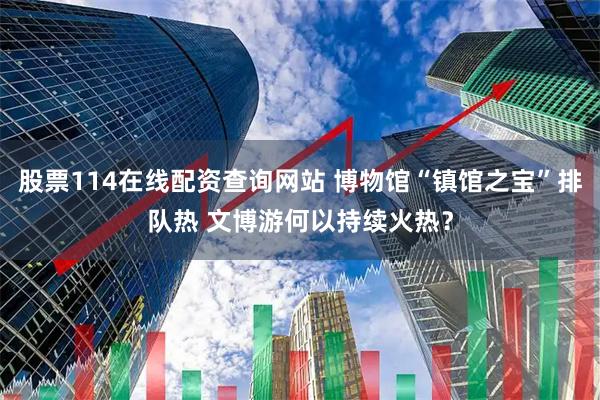 股票114在线配资查询网站 博物馆“镇馆之宝”排队热 文博游何以持续火热？