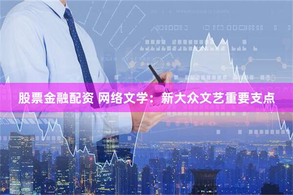 股票金融配资 网络文学：新大众文艺重要支点