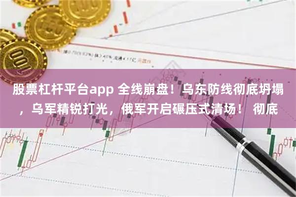 股票杠杆平台app 全线崩盘！乌东防线彻底坍塌，乌军精锐打光，俄军开启碾压式清场！ 彻底