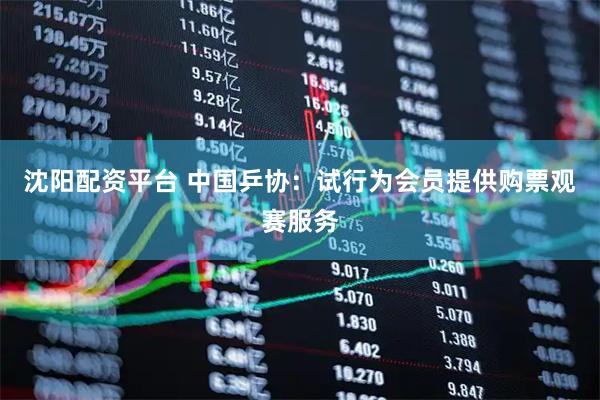 沈阳配资平台 中国乒协：试行为会员提供购票观赛服务